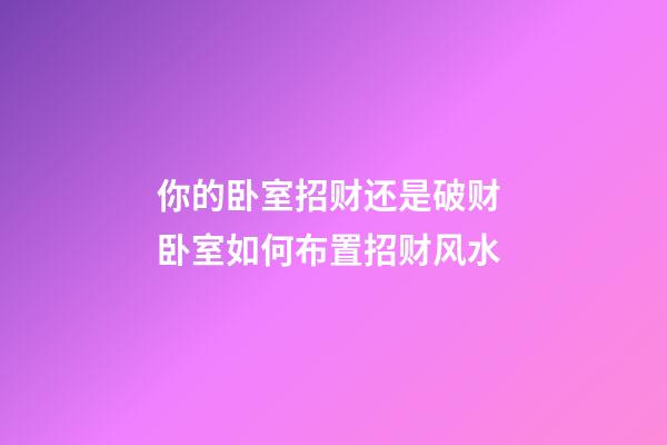 你的卧室招财还是破财 卧室如何布置招财风水